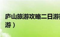 庐山旅游攻略二日游推荐（庐山旅游攻略二日游）