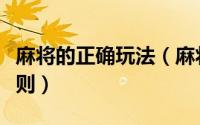 麻将的正确玩法（麻将怎么玩详细讲解麻将规则）