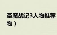 圣魔战记3人物推荐（圣魔战记3攻略最强人物）