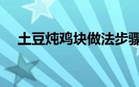 土豆炖鸡块做法步骤（土豆炖鸡块做法）