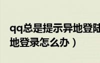 qq总是提示异地登陆怎么办（qq总是提示异地登录怎么办）