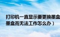 打印机一直显示要更换墨盒怎么办?（打印机一直提示更换墨盒而无法工作怎么办）