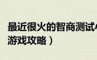 最近很火的智商测试小游戏（最囧的智商测试游戏攻略）