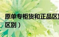 原单专柜货和正品区别（原单正品与专柜正品区别）