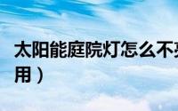太阳能庭院灯怎么不亮（太阳能庭院灯怎么使用）