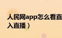人民网app怎么看直播（人民网 APP如何进入直播）