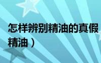 怎样辨别精油的真假（三步教你如何识别真假精油）