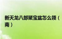 新天龙八部聚宝盆怎么领（《天龙八部》聚宝盆活动新手指南）