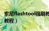 索尼flashtool强刷教程（flashtool强制刷机教程）