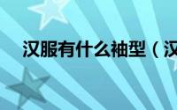 汉服有什么袖型（汉服袖型的区别方法）
