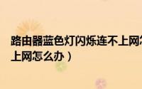 路由器蓝色灯闪烁连不上网怎么办（路由器蓝色灯闪烁连不上网怎么办）