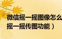 微信摇一摇图像怎么设置（微信5.0如何使用摇一摇传图功能）