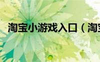 淘宝小游戏入口（淘宝小游戏入口在哪里）