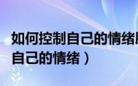 如何控制自己的情绪脾气的小技巧（如何控制自己的情绪）