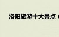 洛阳旅游十大景点（洛阳6大旅游景点）