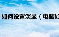 如何设置淡显（电脑如何设置淡入淡出效果）