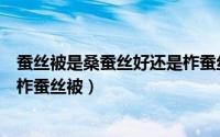 蚕丝被是桑蚕丝好还是柞蚕丝被好（柞蚕丝被好吗如何选购柞蚕丝被）