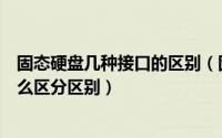 固态硬盘几种接口的区别（固态硬盘接口类型图解有哪些怎么区分区别）