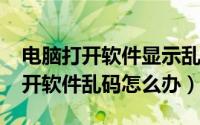 电脑打开软件显示乱码怎么办（win7电脑打开软件乱码怎么办）