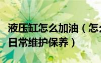 液压缸怎么加油（怎么使用和安装液压油缸及日常维护保养）