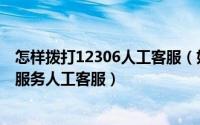 怎样拨打12306人工客服（如何正确的拨打12306铁路客户服务人工客服）