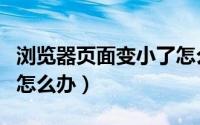 浏览器页面变小了怎么办（浏览器页面变小了怎么办）
