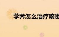 茡荠怎么治疗咳嗽（茡荠怎么发音）