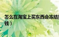 怎么在淘宝上买东西会冻结我的钱（怎么在淘宝上买东西省钱）