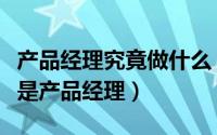 产品经理究竟做什么（产品经理是干什么什么是产品经理）
