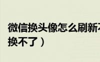微信换头像怎么刷新不出来（微信换头像怎么换不了）