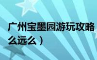 广州宝墨园游玩攻略（广州宝墨园怎么样好玩么远么）