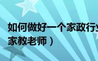 如何做好一个家政行业的管家（如何做好一个家教老师）