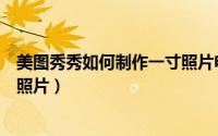 美图秀秀如何制作一寸照片电子版（美图秀秀如何制作一寸照片）