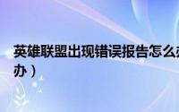 英雄联盟出现错误报告怎么办（英雄联盟出现错误报告怎么办）