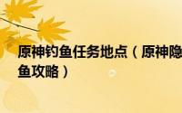 原神钓鱼任务地点（原神隐藏鬼魂任务-船工系列之伊部钓鱼攻略）