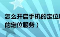 怎么开启手机的定位服务功能（怎么开启手机的定位服务）