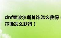 dnf泰波尔斯首饰怎么获得（DNF泰波尔斯装备是什么泰波尔斯怎么获得）