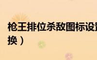 枪王排位杀敌图标设置（枪王排位杀敌图标替换）