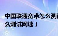 中国联通宽带怎么测试网速（中国联通宽带怎么测试网速）
