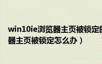 win10ie浏览器主页被锁定的解决方法（Win10电脑IE浏览器主页被锁定怎么办）