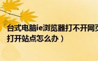 台式电脑ie浏览器打不开网页怎么办（win7台式电脑ie无法打开站点怎么办）