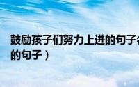 鼓励孩子们努力上进的句子名人名言（鼓励孩子们努力上进的句子）