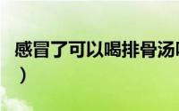 感冒了可以喝排骨汤吗（感冒了可以喝咖啡吗）