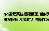 qq远程系统权限原因,暂时无法操作是什么情况（qq远程系统权限原因,暂时无法操作怎么办）