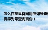 怎么在苹果官网用序列号查询真伪（怎么在苹果官网通过手机序列号查询真伪）