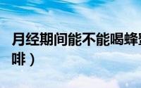 月经期间能不能喝蜂蜜（月经期间能不能喝咖啡）