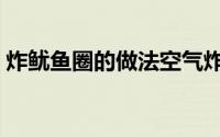炸鱿鱼圈的做法空气炸锅（炸鱿鱼圈的做法）