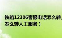 铁路12306客服电话怎么转人工服务（铁路12306客服电话怎么转人工服务）