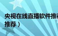 央视在线直播软件推荐下（央视在线直播软件推荐）