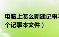 电脑上怎么新建记事本文件（电脑如何创建一个记事本文件）
